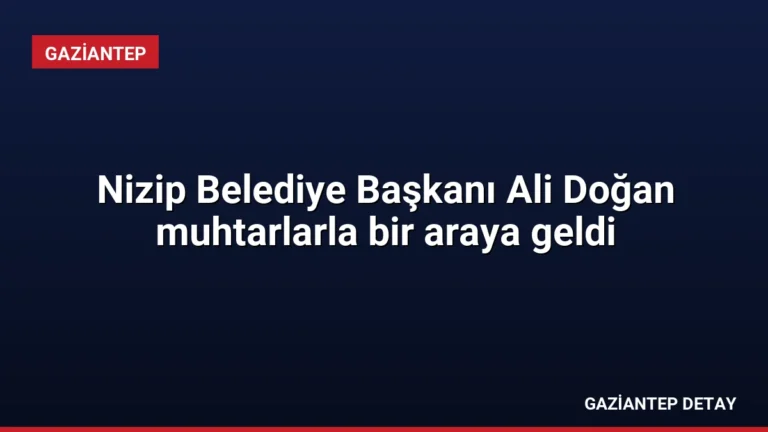 Nizip Belediye Başkanı Ali Doğan muhtarlarla bir araya geldi