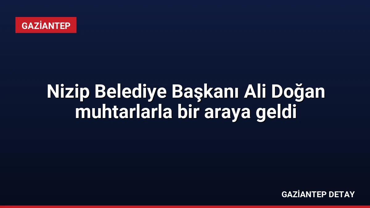 Nizip Belediye Başkanı Ali Doğan muhtarlarla bir araya geldi