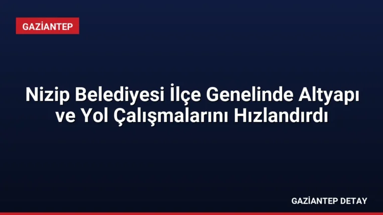 Nizip Belediyesi İlçe Genelinde Altyapı ve Yol Çalışmalarını Hızlandırdı