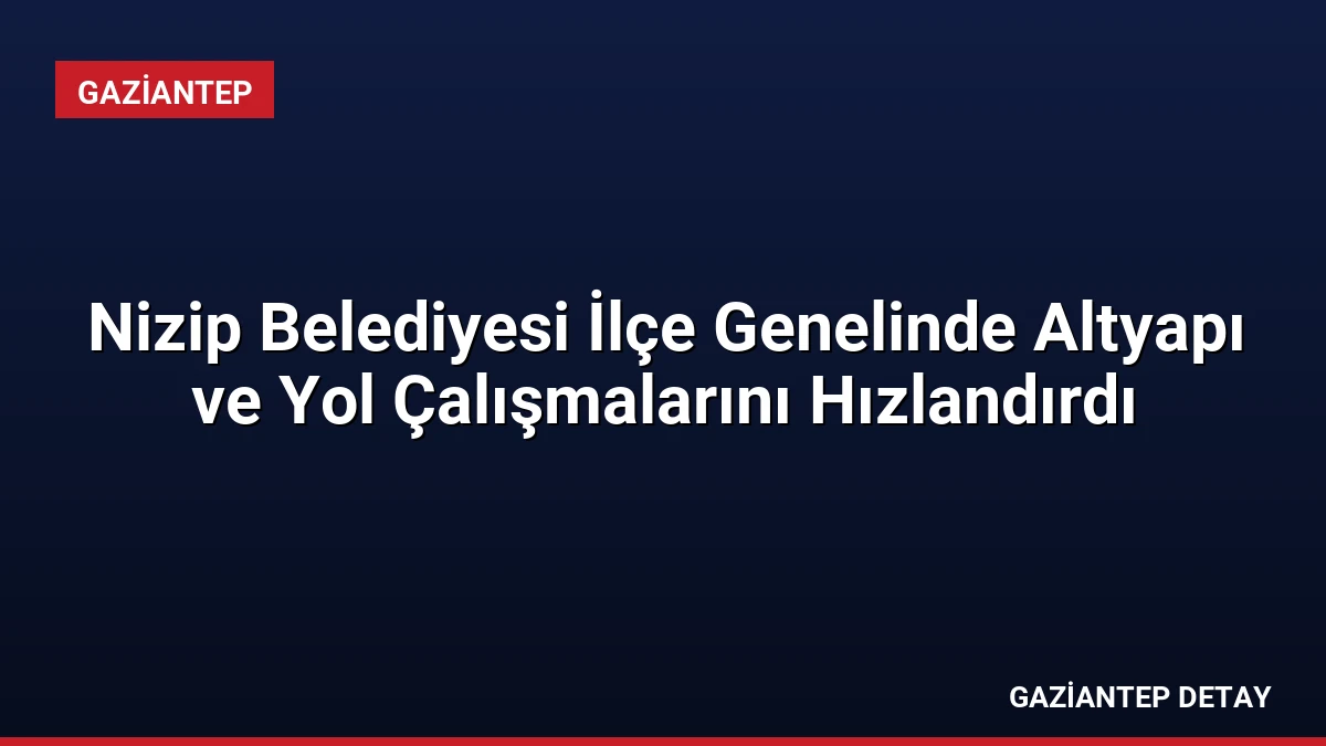 Nizip Belediyesi İlçe Genelinde Altyapı ve Yol Çalışmalarını Hızlandırdı