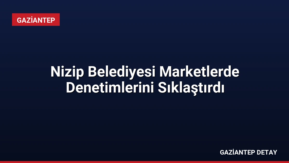 Nizip Belediyesi Marketlerde Denetimlerini Sıklaştırdı