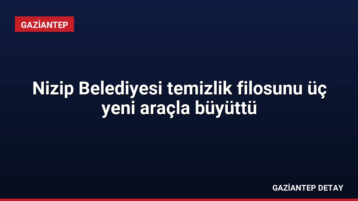 Nizip Belediyesi temizlik filosunu üç yeni araçla büyüttü