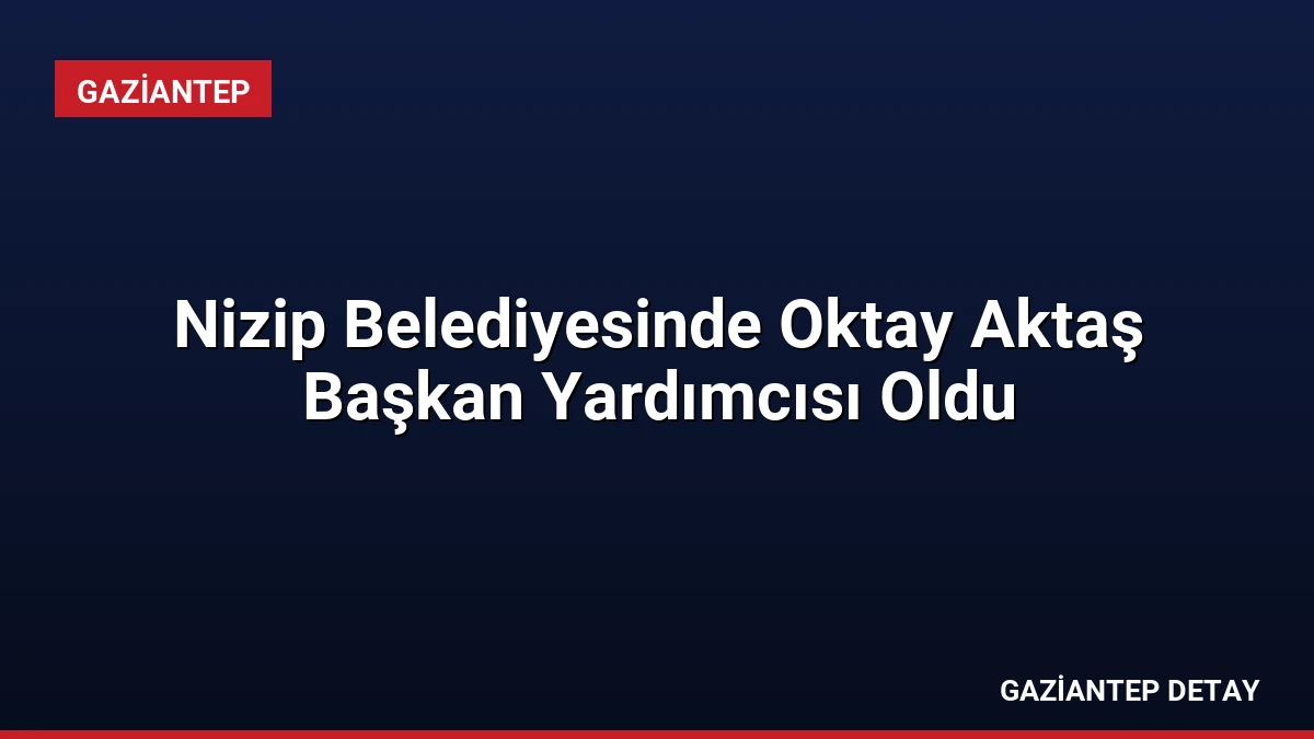 Nizip Belediyesinde Oktay Aktaş Başkan Yardımcısı Oldu