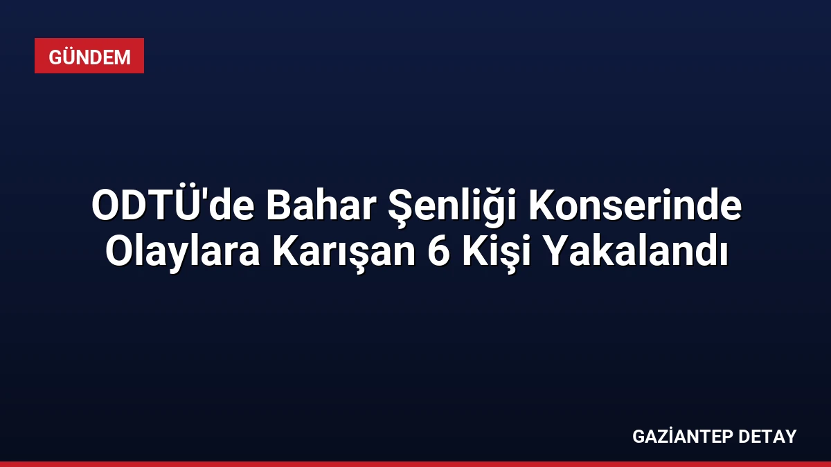 ODTÜ’de Bahar Şenliği Konserinde Olaylara Karışan 6 Kişi Yakalandı