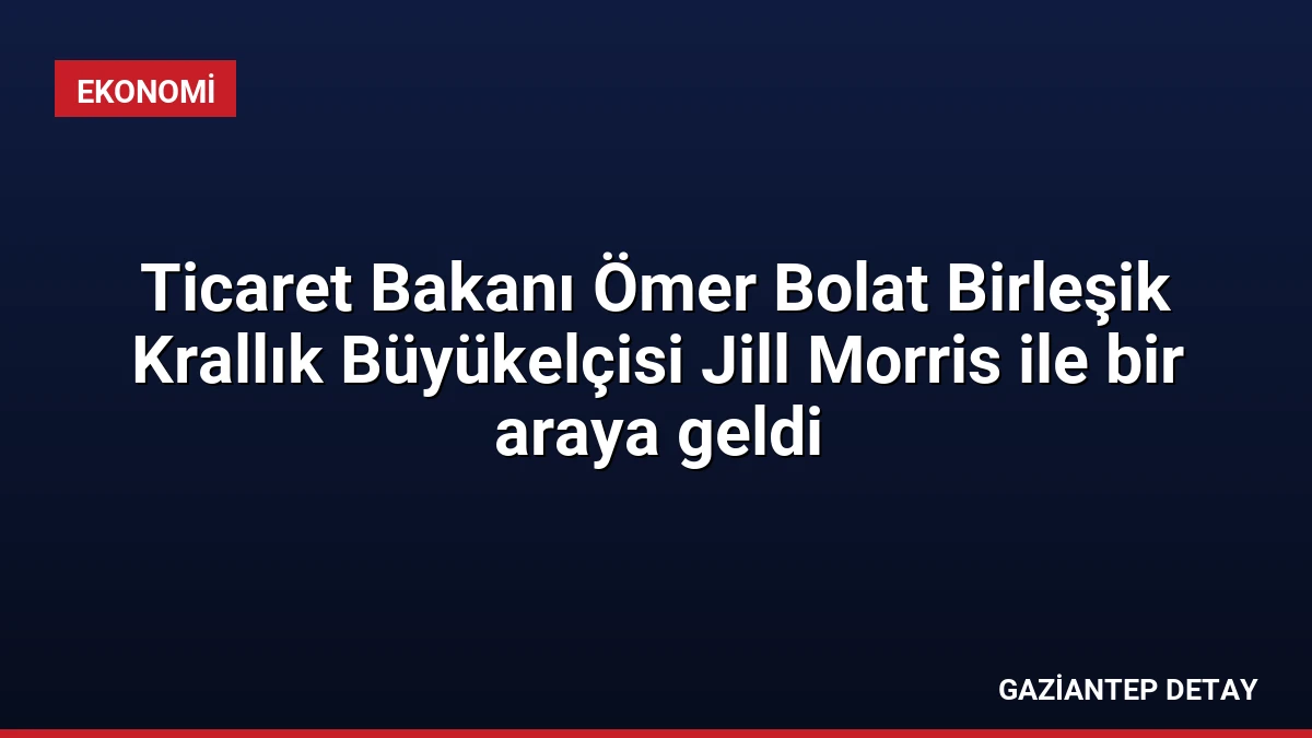 Ticaret Bakanı Ömer Bolat Birleşik Krallık Büyükelçisi Jill Morris ile bir araya geldi