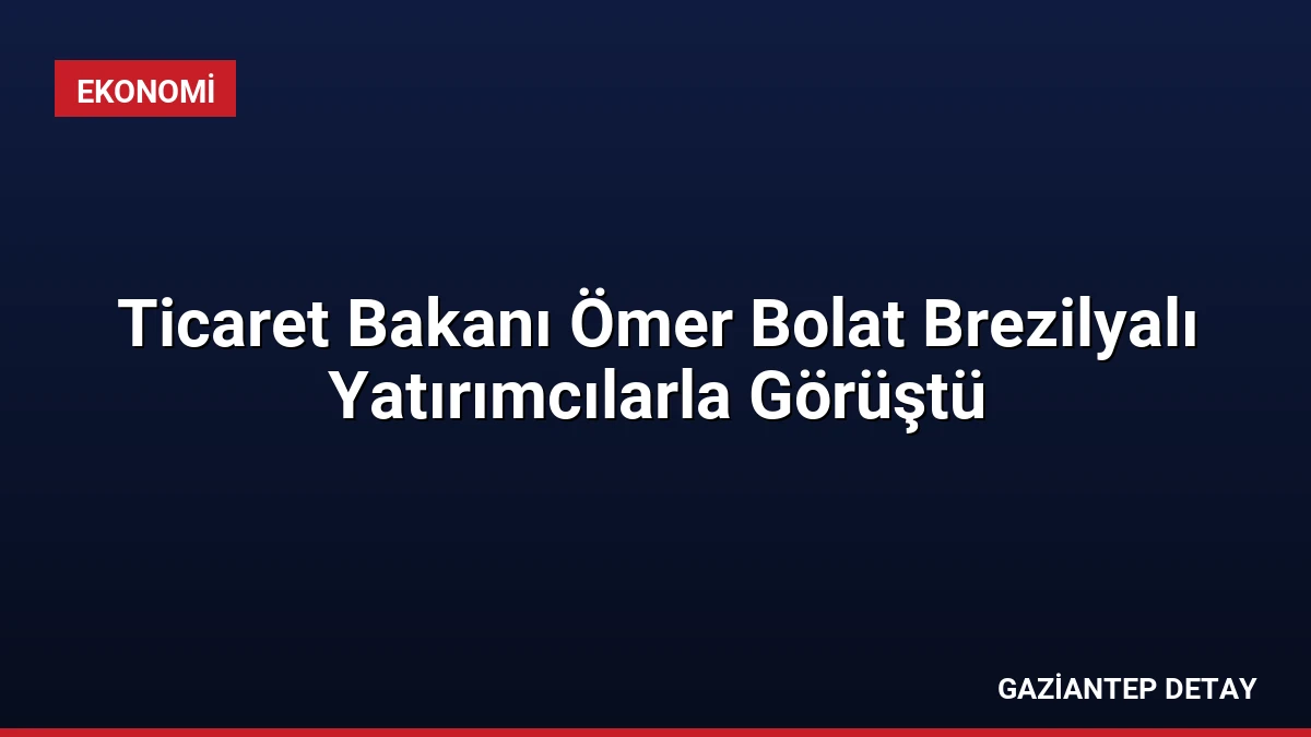 Ticaret Bakanı Ömer Bolat Brezilyalı Yatırımcılarla Görüştü