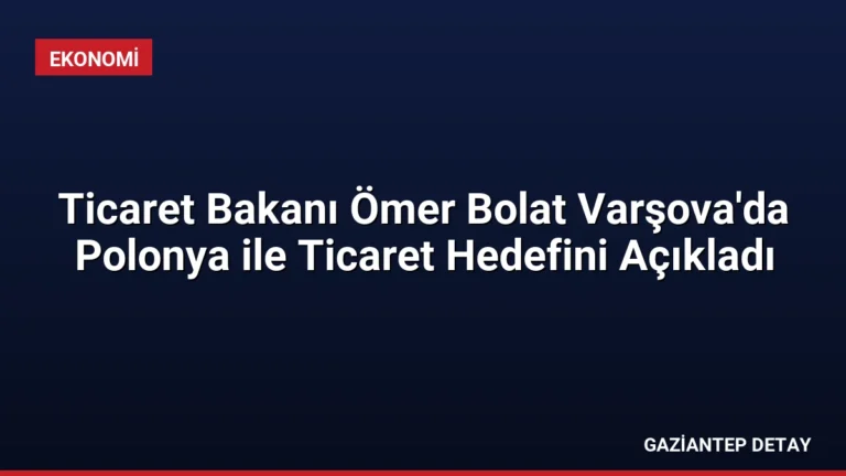 Ticaret Bakanı Ömer Bolat Varşova’da Polonya ile Ticaret Hedefini Açıkladı