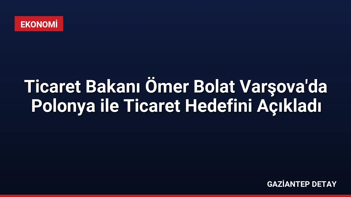 Ticaret Bakanı Ömer Bolat Varşova’da Polonya ile Ticaret Hedefini Açıkladı