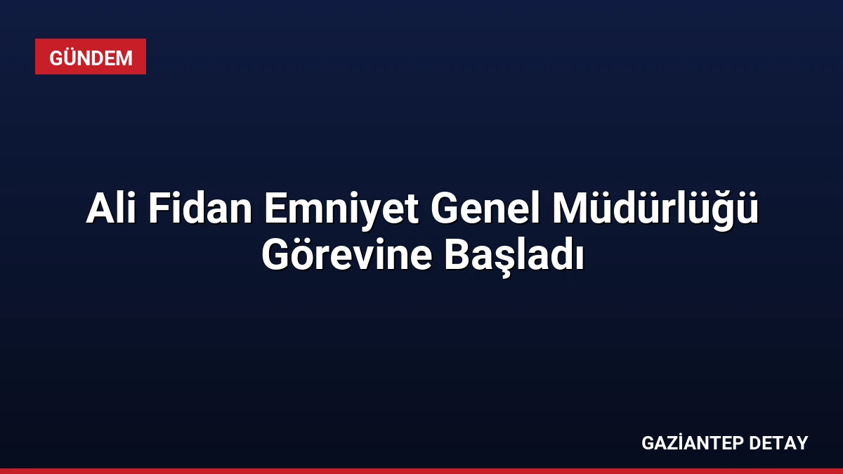 Ali Fidan Emniyet Genel Müdürlüğü Görevine Başladı