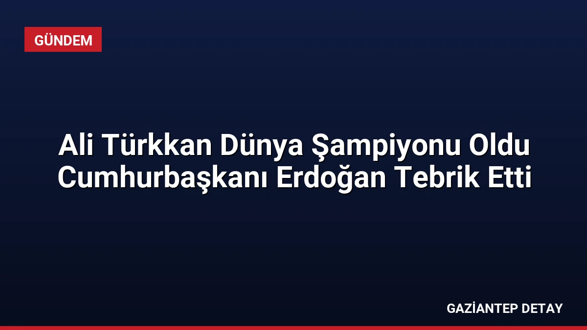 Ali Türkkan Dünya Şampiyonu Oldu Cumhurbaşkanı Erdoğan Tebrik Etti