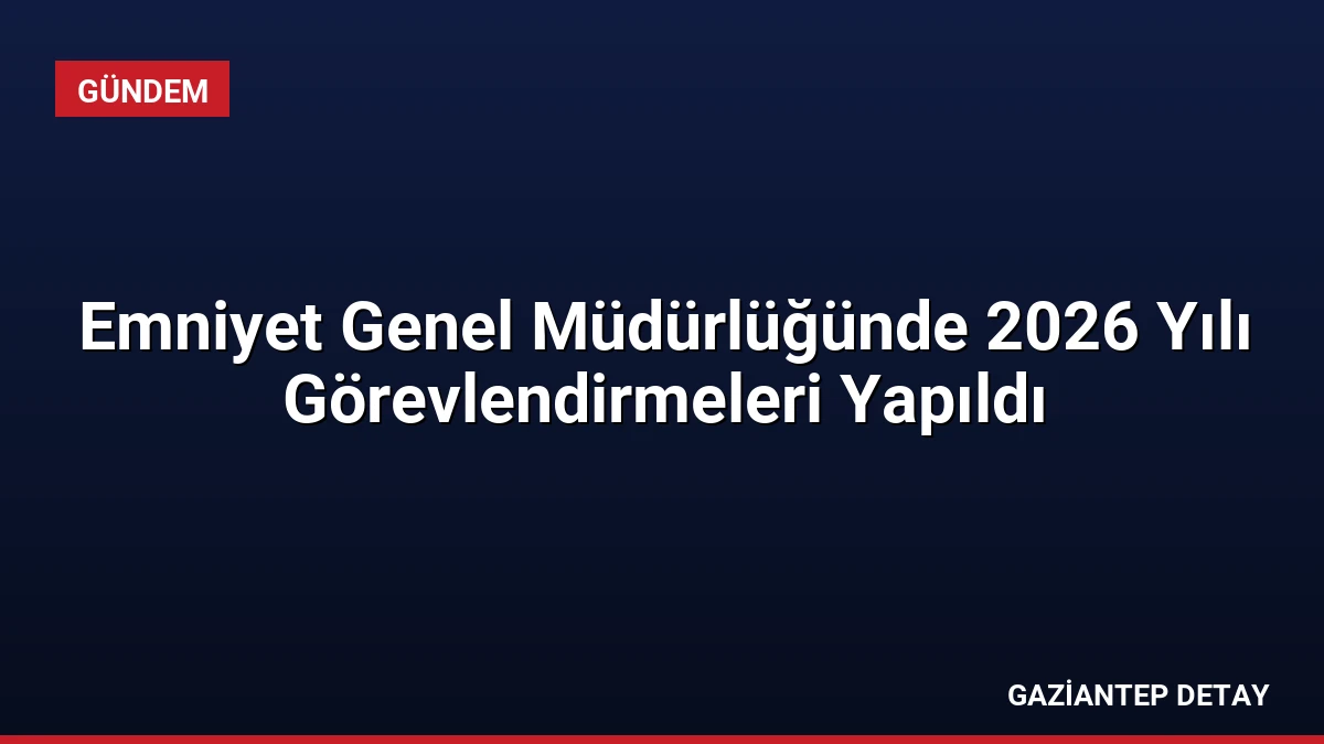 Emniyet Genel Müdürlüğünde 2026 Yılı Görevlendirmeleri Yapıldı
