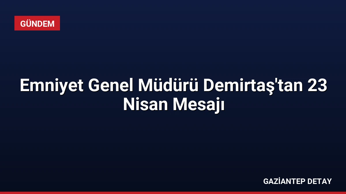 Emniyet Genel Müdürü Demirtaş’tan 23 Nisan Mesajı