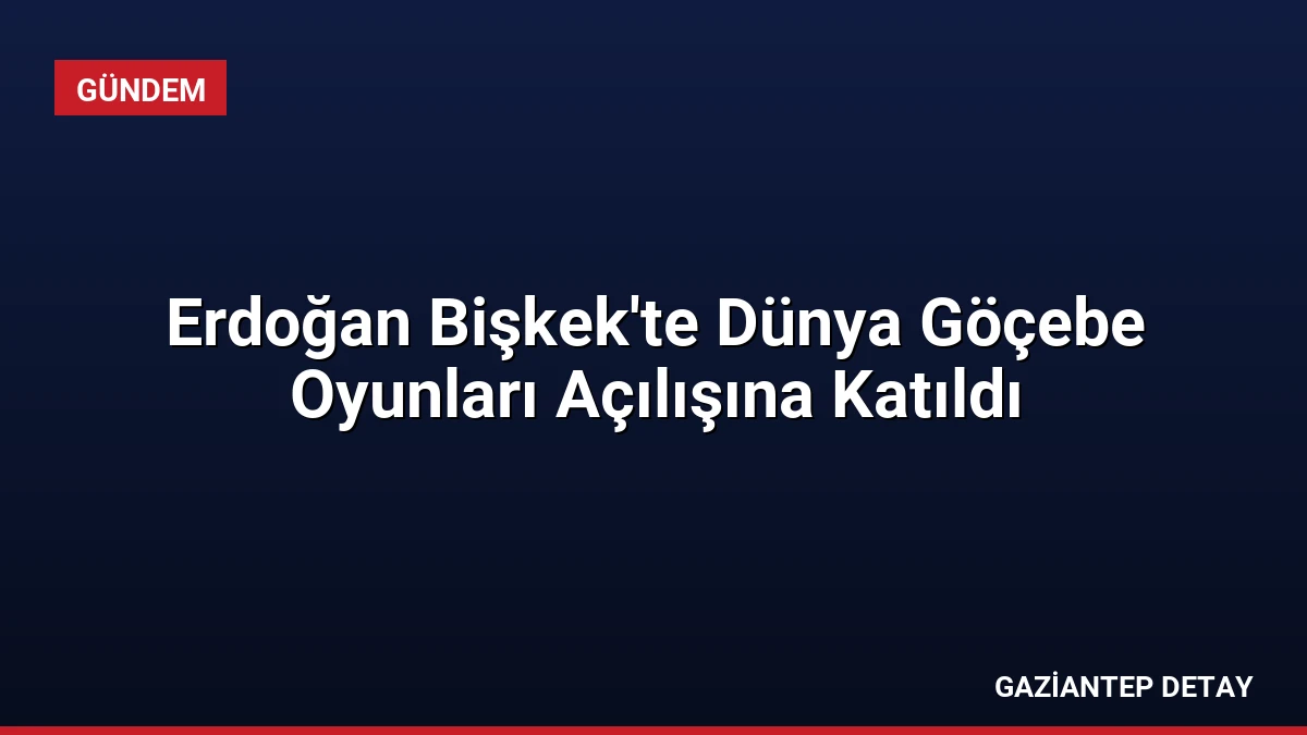 Erdoğan Bişkek’te Dünya Göçebe Oyunları Açılışına Katıldı