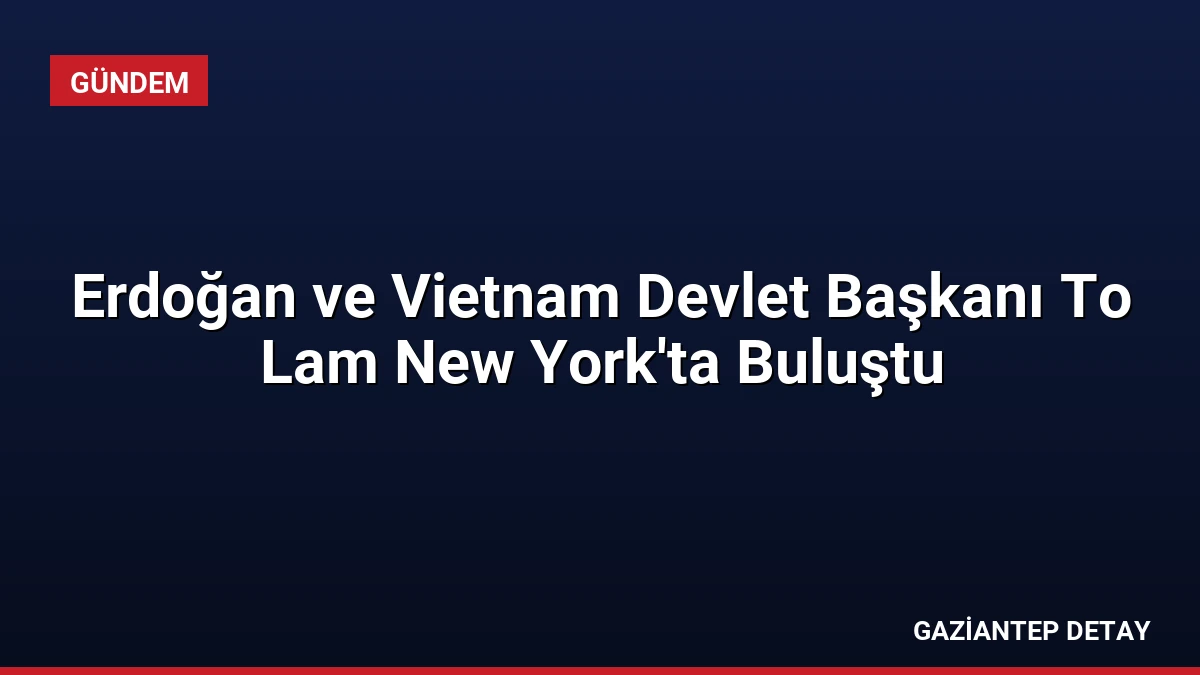 Erdoğan ve Vietnam Devlet Başkanı To Lam New York’ta Buluştu