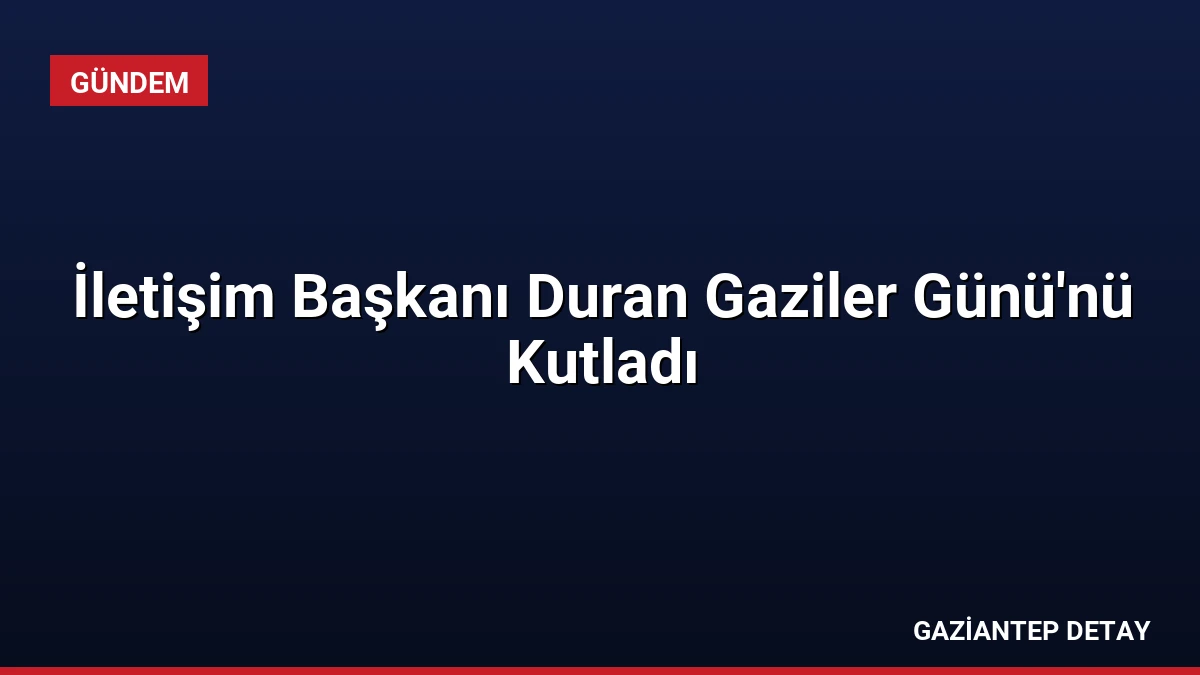 İletişim Başkanı Duran Gaziler Günü’nü Kutladı