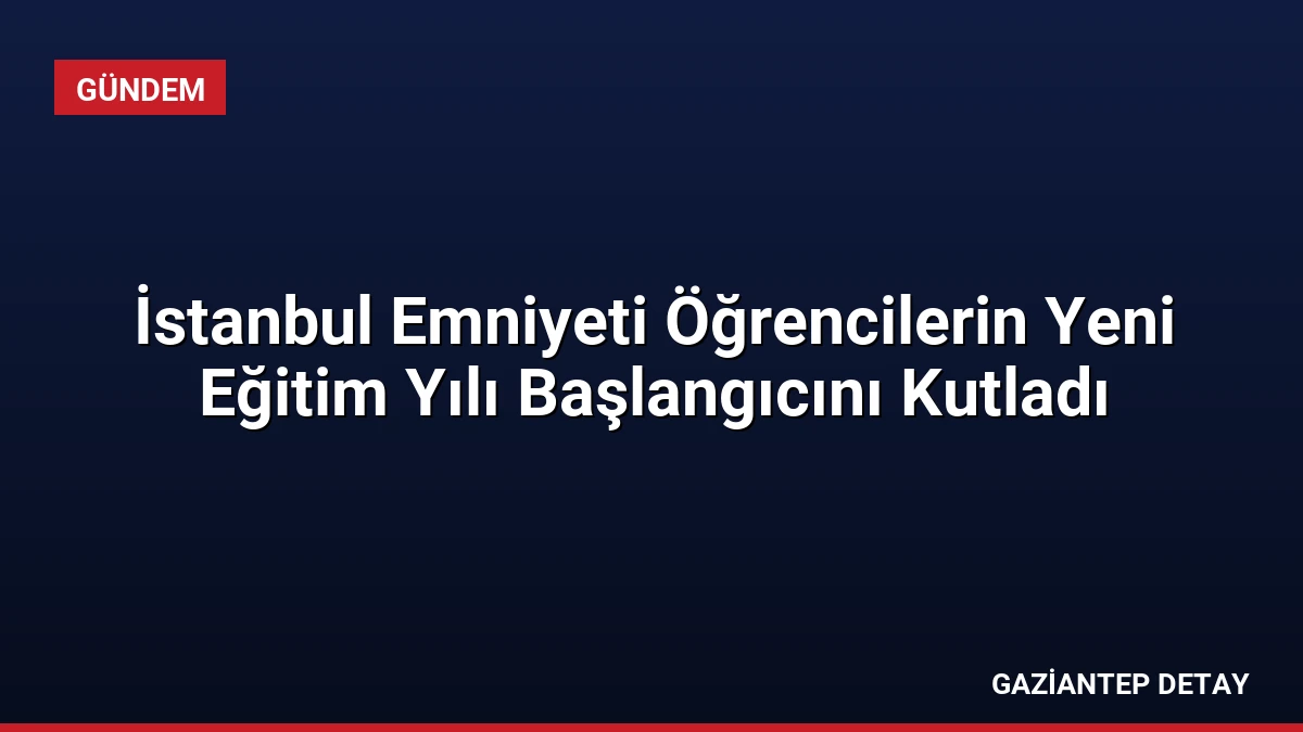 İstanbul Emniyeti Öğrencilerin Yeni Eğitim Yılı Başlangıcını Kutladı