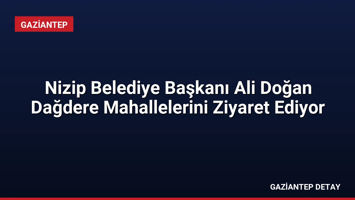 Nizip Belediye Başkanı Ali Doğan Dağdere Mahallelerini Ziyaret Ediyor