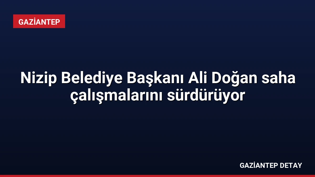 Nizip Belediye Başkanı Ali Doğan saha çalışmalarını sürdürüyor