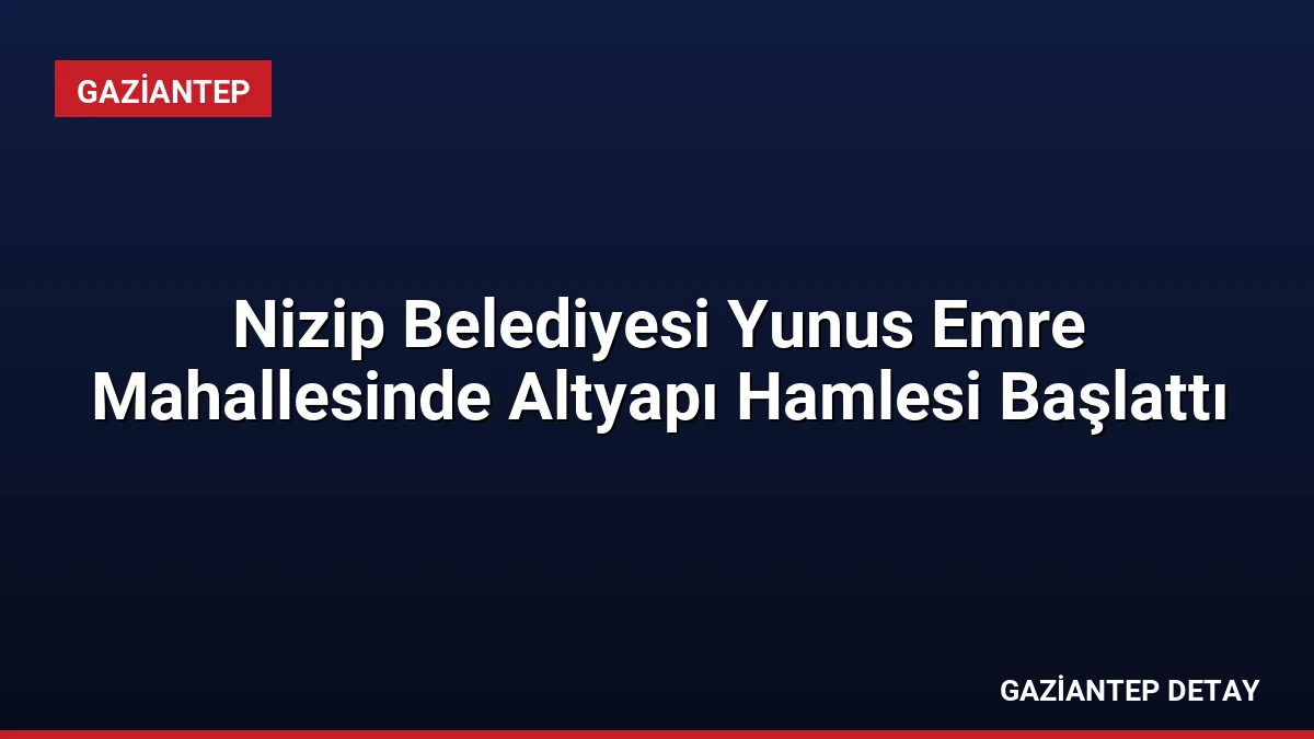 Nizip Belediyesi Yunus Emre Mahallesinde Altyapı Hamlesi Başlattı