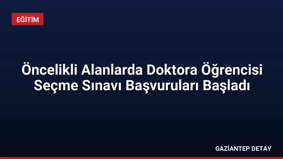 Öncelikli Alanlarda Doktora Öğrencisi Seçme Sınavı Başvuruları Başladı