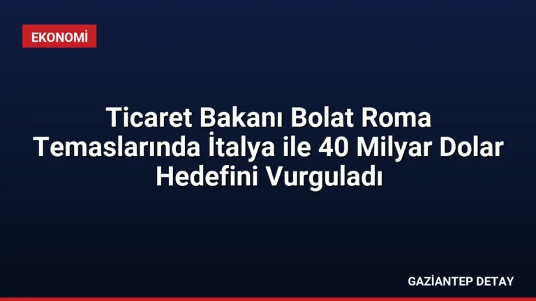 Ticaret Bakanı Bolat Roma Temaslarında İtalya ile 40 Milyar Dolar Hedefini Vurguladı