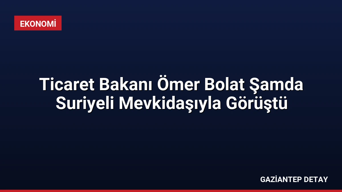 Ticaret Bakanı Ömer Bolat Şamda Suriyeli Mevkidaşıyla Görüştü