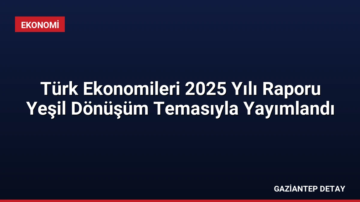 Türk Ekonomileri 2025 Yılı Raporu Yeşil Dönüşüm Temasıyla Yayımlandı