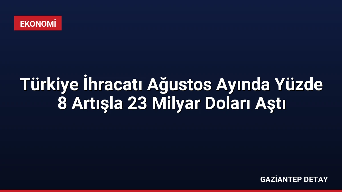 Türkiye İhracatı Ağustos Ayında Yüzde 8 Artışla 23 Milyar Doları Aştı
