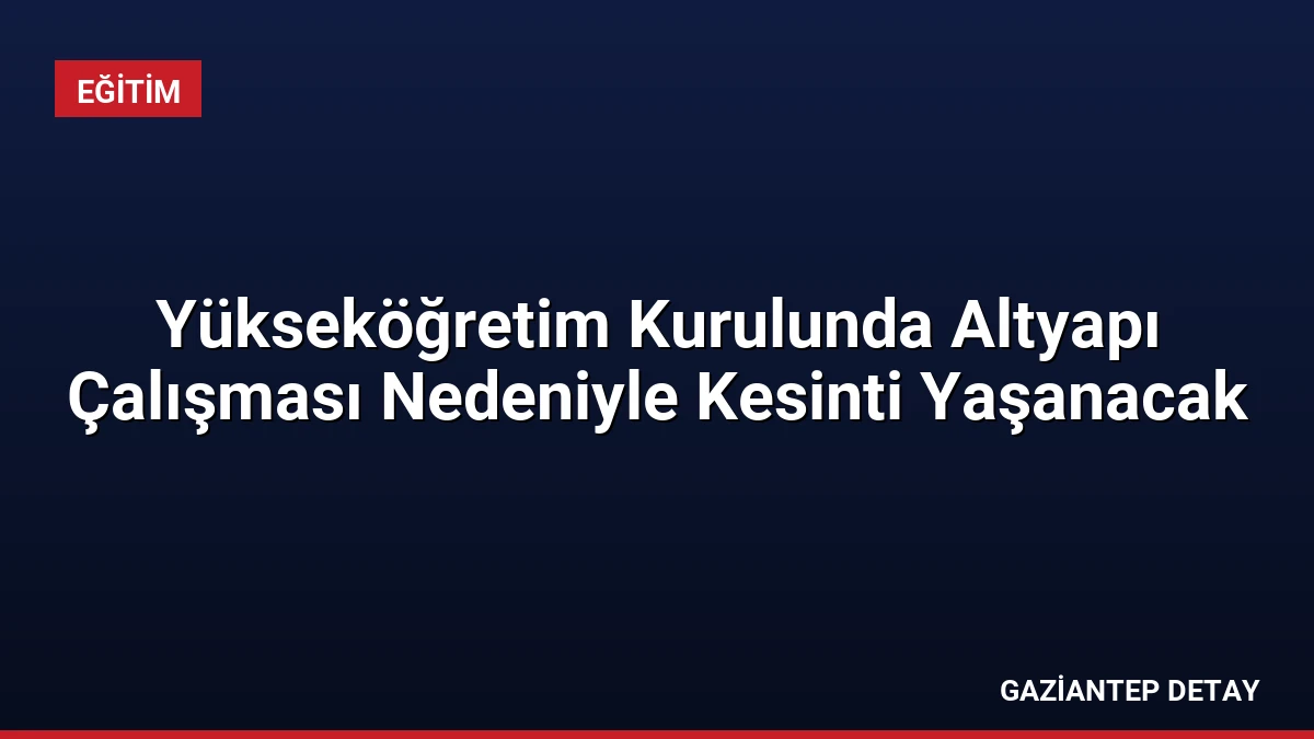 Yükseköğretim Kurulunda Altyapı Çalışması Nedeniyle Kesinti Yaşanacak