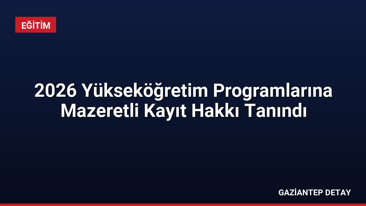 2026 Yükseköğretim Programlarına Mazeretli Kayıt Hakkı Tanındı