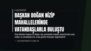 Başkan Doğan Nizip Mahallelerinde Vatandaşlarla Buluştu