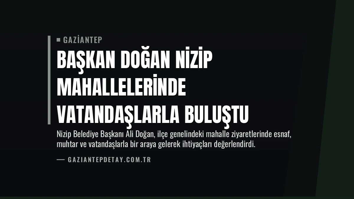 Başkan Doğan Nizip Mahallelerinde Vatandaşlarla Buluştu