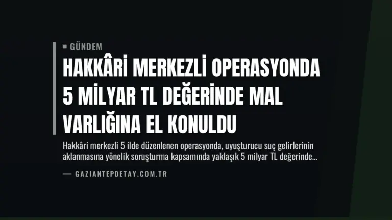 Hakkâri Merkezli Operasyonda 5 Milyar TL Değerinde Mal Varlığına El Konuldu
