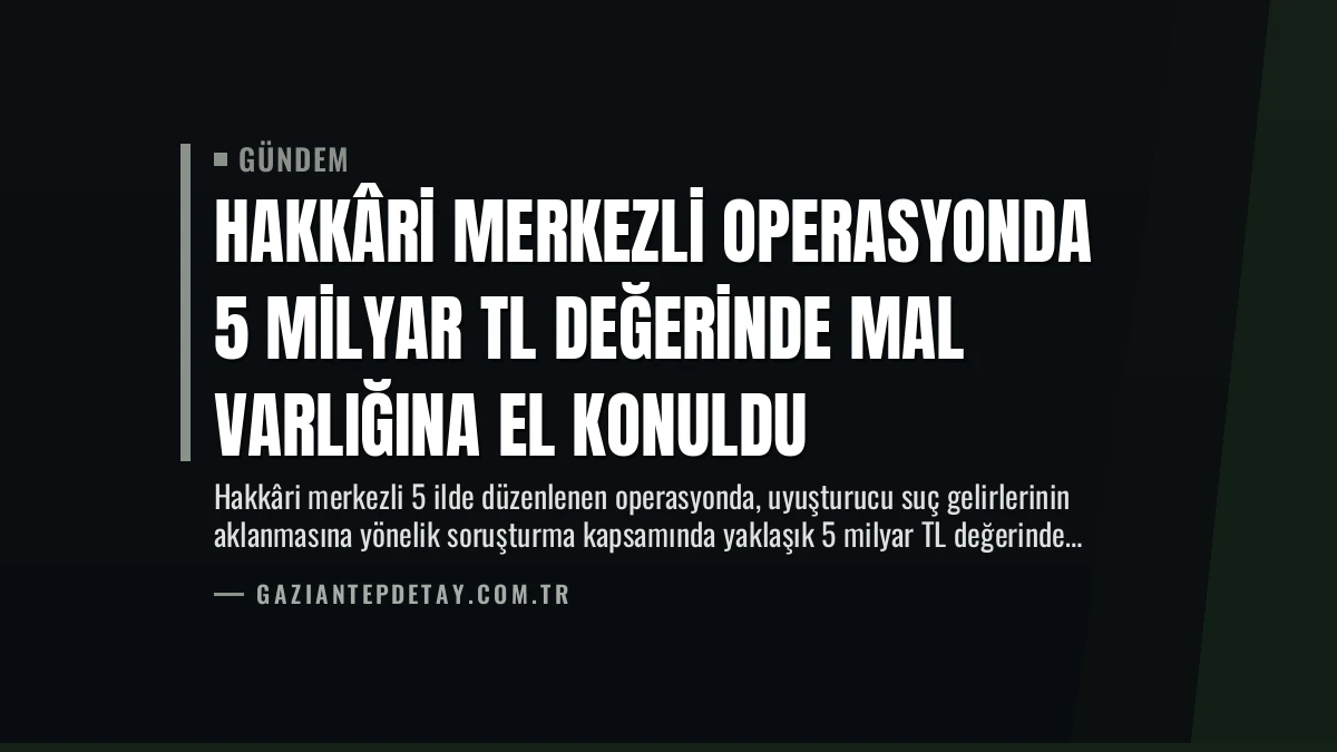 Hakkâri Merkezli Operasyonda 5 Milyar TL Değerinde Mal Varlığına El Konuldu