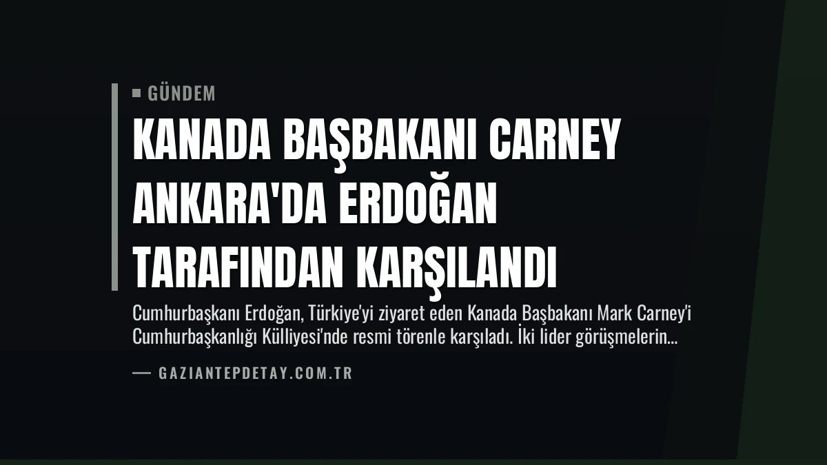 Kanada Başbakanı Carney Ankara’da Erdoğan Tarafından Karşılandı