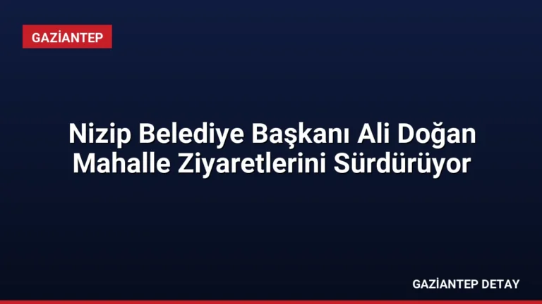 Nizip Belediye Başkanı Ali Doğan Mahalle Ziyaretlerini Sürdürüyor