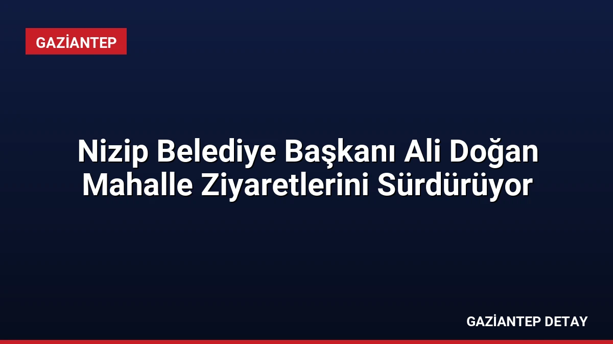 Nizip Belediye Başkanı Ali Doğan Mahalle Ziyaretlerini Sürdürüyor