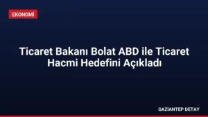 Ticaret Bakanı Bolat ABD ile Ticaret Hacmi Hedefini Açıkladı