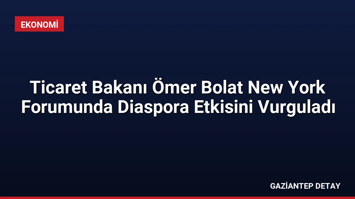 Ticaret Bakanı Ömer Bolat New York Forumunda Diaspora Etkisini Vurguladı