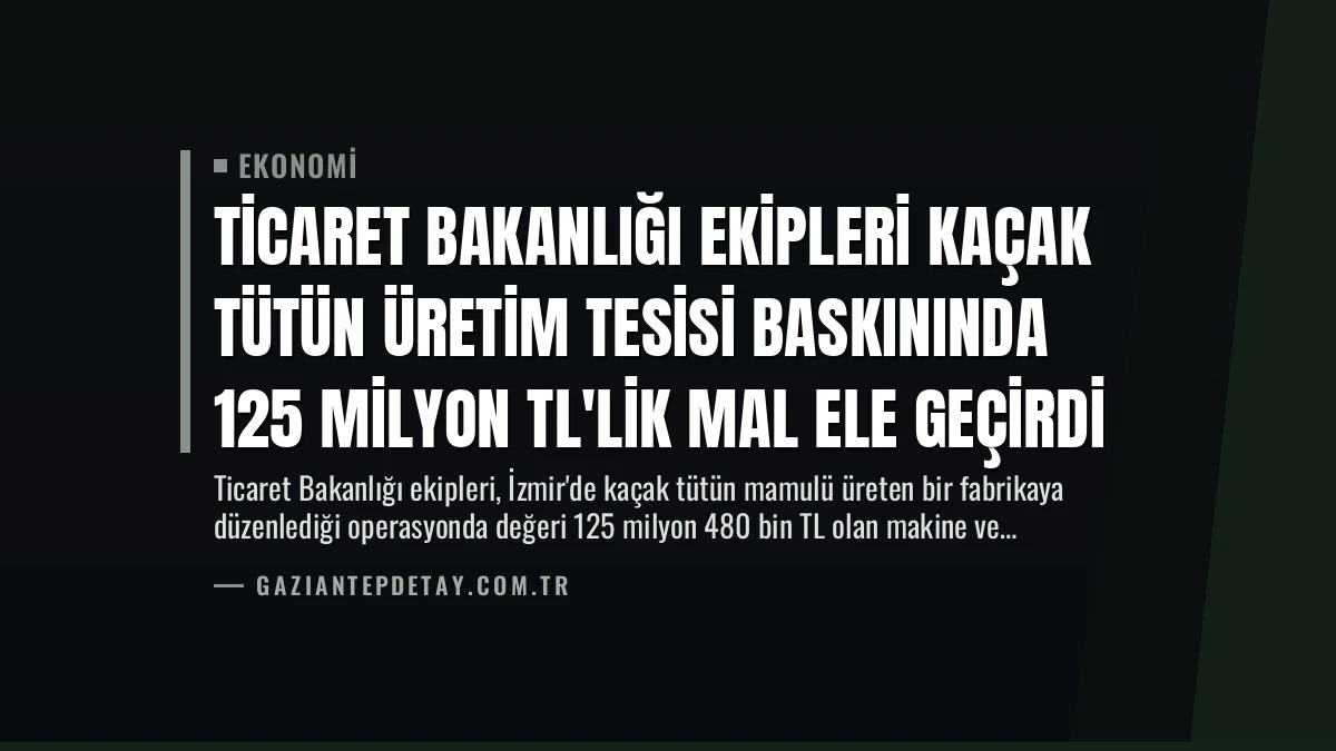 Ticaret Bakanlığı Ekipleri Kaçak Tütün Üretim Tesisi Baskınında 125 Milyon TL’lik Mal Ele Geçirdi