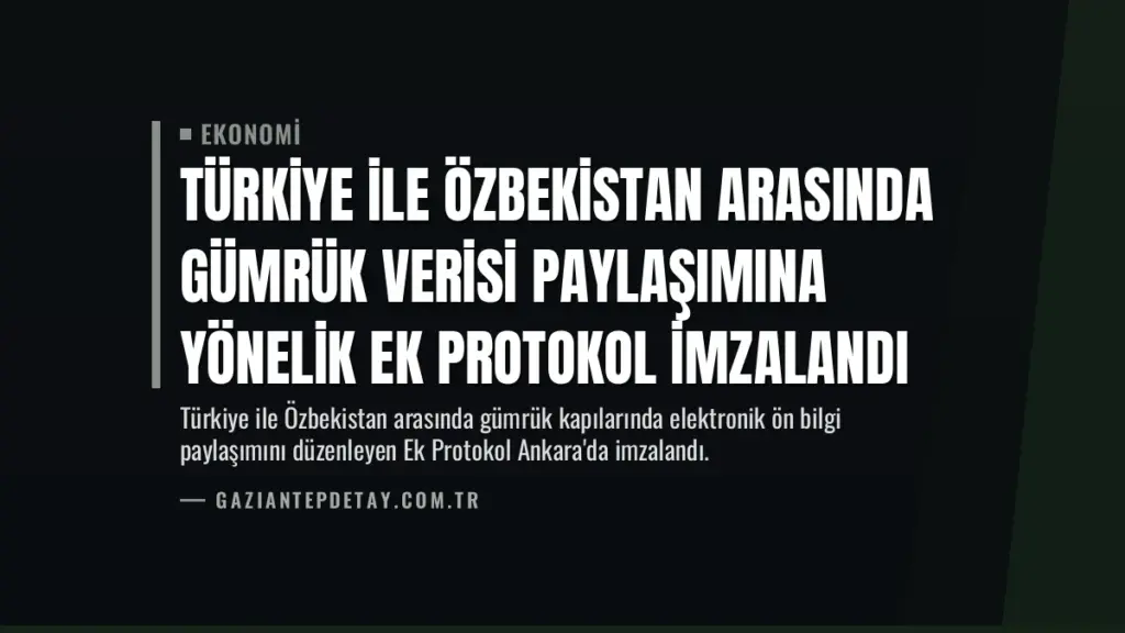 Türkiye ile Özbekistan Arasında Gümrük Verisi Paylaşımına Yönelik Ek Protokol İmzalandı