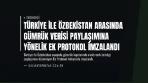 Türkiye ile Özbekistan Arasında Gümrük Verisi Paylaşımına Yönelik Ek Protokol İmzalandı