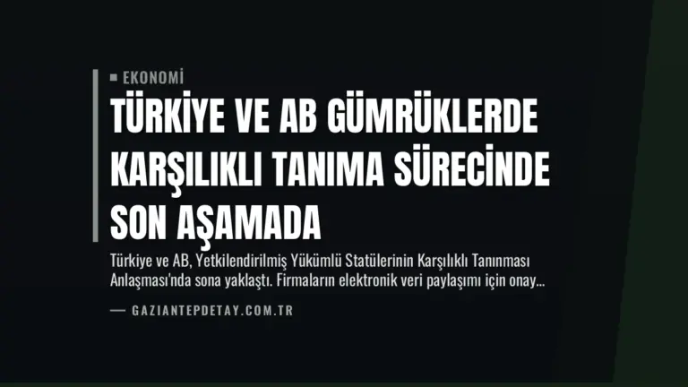 Türkiye ve AB Gümrüklerde Karşılıklı Tanıma Sürecinde Son Aşamada